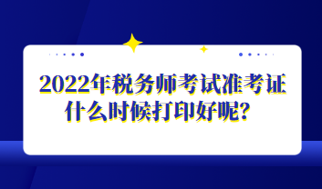 2022年稅務(wù)師考試準(zhǔn)考證什么時候打印好呢？