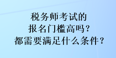 稅務(wù)師考試的報名門檻高嗎？都需要滿足什么條件？