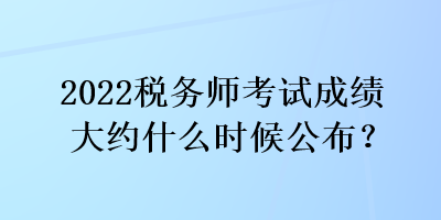 2022稅務(wù)師考試成績大約什么時候公布？
