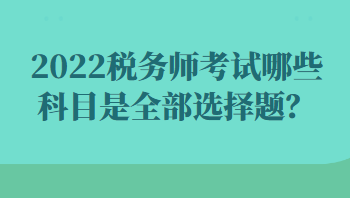2022稅務(wù)師考試哪些科目是全部選擇題？