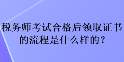 稅務師考試合格后領取證書的流程是什么樣的？