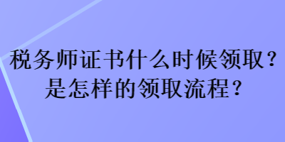 稅務(wù)師證書什么時候領(lǐng)?。渴窃鯓拥念I(lǐng)取流程？
