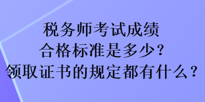 稅務(wù)師考試成績(jī)合格標(biāo)準(zhǔn)是多少？領(lǐng)取證書(shū)的規(guī)定都有什么？