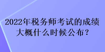 2022年稅務(wù)師考試的成績(jī)大概什么時(shí)候公布？