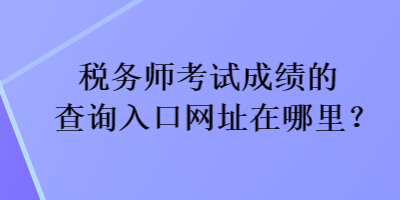 稅務(wù)師考試成績(jī)的查詢?nèi)肟诰W(wǎng)址在哪里？