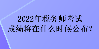 2022年稅務(wù)師考試成績(jī)將在什么時(shí)候公布？