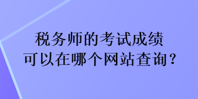 稅務(wù)師的考試成績(jī)可以在哪個(gè)網(wǎng)站查詢(xún)？