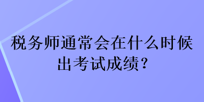 稅務(wù)師通常會(huì)在什么時(shí)候出考試成績(jī)？