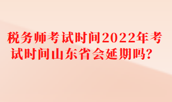 稅務(wù)師考試時間2022年考試時間山東省會延期嗎？