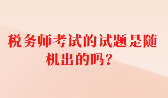 稅務(wù)師考試的試題是隨機(jī)出的嗎？