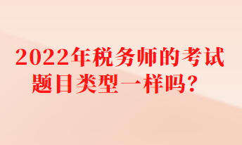 2022年稅務(wù)師的考試題目類型一樣嗎？