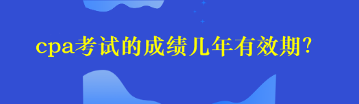 cpa考試的成績(jī)幾年有效期？