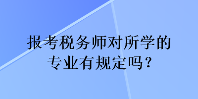 報考稅務(wù)師對所學(xué)的專業(yè)有規(guī)定嗎？