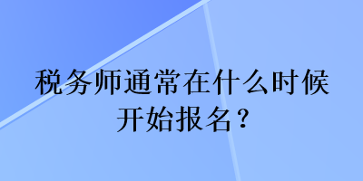 稅務(wù)師通常在什么時(shí)候開始報(bào)名？