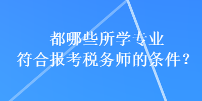 都哪些所學(xué)專業(yè)符合報(bào)考稅務(wù)師的條件？
