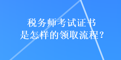 稅務師考試證書是怎樣的領取流程？