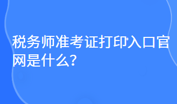 稅務(wù)師準(zhǔn)考證打印入口官網(wǎng)是什么？