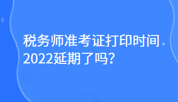 稅務(wù)師準考證打印時間2022延期了嗎？