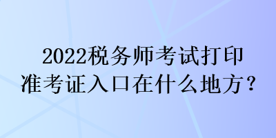 2022稅務(wù)師考試打印準考證入口在什么地方？