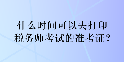 什么時間可以去打印稅務師考試的準考證？