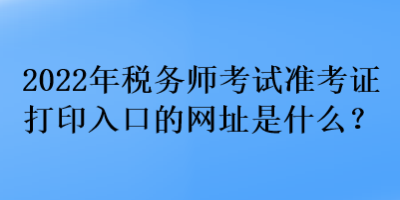 2022年稅務(wù)師考試準(zhǔn)考證打印入口的網(wǎng)址是什么？