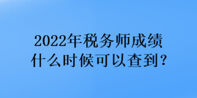 2022年稅務(wù)師成績什么時候可以查到？