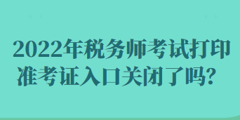 2022年稅務師考試打印準考證入口關閉了嗎？