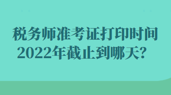 稅務(wù)師準(zhǔn)考證打印時(shí)間2022年截止到哪天？
