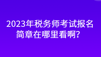 2023年稅務師考試報名簡章在哪里看??？