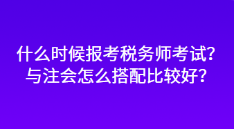 什么時候報考稅務(wù)師考試？與注會怎么搭配比較好？