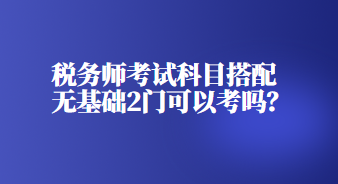 稅務(wù)師考試科目搭配無(wú)基礎(chǔ)2門可以考嗎？