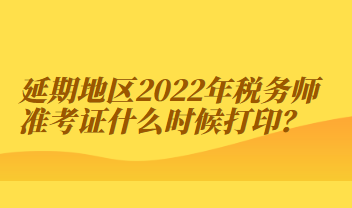 延期地區(qū)2022年稅務(wù)師準(zhǔn)考證什么時(shí)候打印？