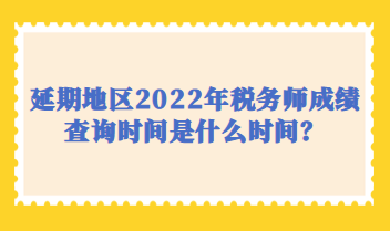 延期地區(qū)2022年稅務(wù)師成績(jī)查詢時(shí)間是什么時(shí)間？