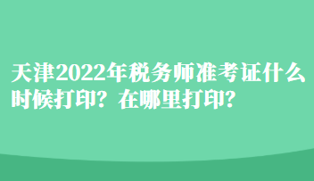天津2022年稅務(wù)師準(zhǔn)考證什么時(shí)候打??？在哪里打印？