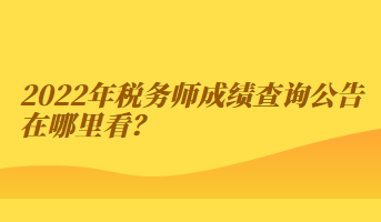 2022年稅務(wù)師成績查詢公告在哪里看？
