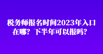 稅務(wù)師報名時間2023年入口在哪？下半年可以報嗎？