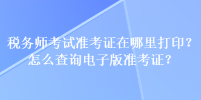稅務(wù)師考試準(zhǔn)考證在哪里打印？怎么查詢(xún)電子版準(zhǔn)考證？