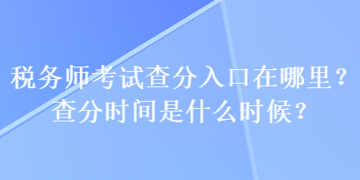 稅務(wù)師考試查分入口在哪里？查分時間是什么時候？