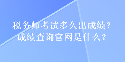 稅務(wù)師考試多久出成績(jī)？成績(jī)查詢官網(wǎng)是什么？