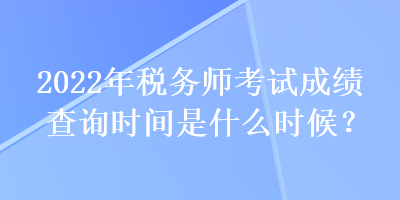 2022年稅務(wù)師考試成績查詢時間是什么時候？