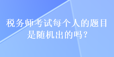 稅務(wù)師考試每個人的題目是隨機(jī)出的嗎？