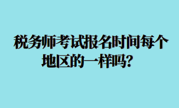 稅務(wù)師考試報(bào)名時(shí)間每個(gè)地區(qū)的一樣嗎？