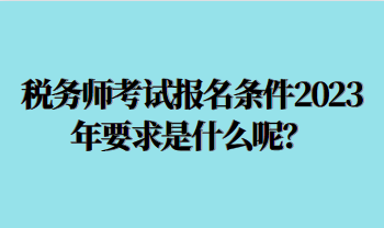 稅務(wù)師考試報名條件2023年要求是什么呢？