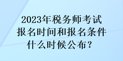 2023年稅務(wù)師考試報名時間和報名條件什么時候公布？