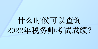 什么時候可以查詢2022年稅務(wù)師考試成績？