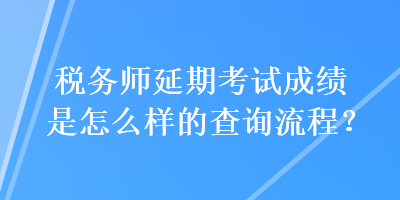 稅務(wù)師延期考試成績(jī)是怎么樣的查詢流程？