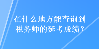 在什么地方能查詢到稅務(wù)師的延考成績(jī)？