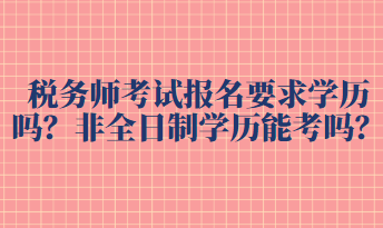 稅務(wù)師考試報(bào)名要求學(xué)歷嗎？非全日制學(xué)歷能考嗎？