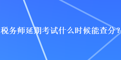 稅務(wù)師延期考試什么時(shí)候能查分？
