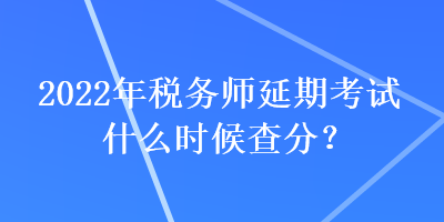2022年稅務(wù)師延期考試什么時(shí)候查分？